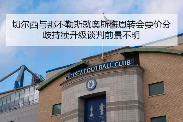 切尔西与那不勒斯就奥斯梅恩转会要价分歧持续升级谈判前景不明